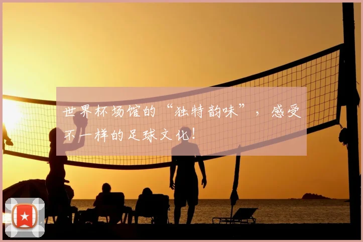 世界杯场馆的“独特韵味”,感受不一样的足球文化!