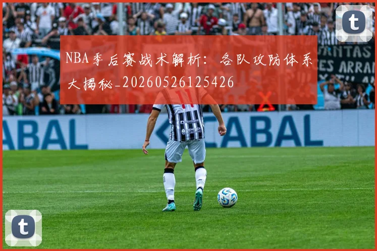 NBA季后赛战术解析：各队攻防体系大揭秘_20260526125426