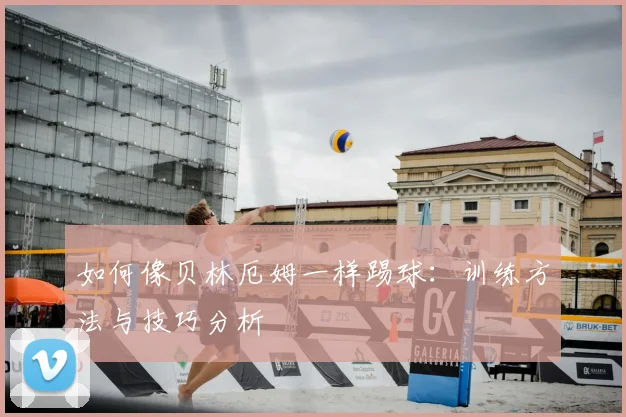 如何像贝林厄姆一样踢球:训练方法与技巧分析