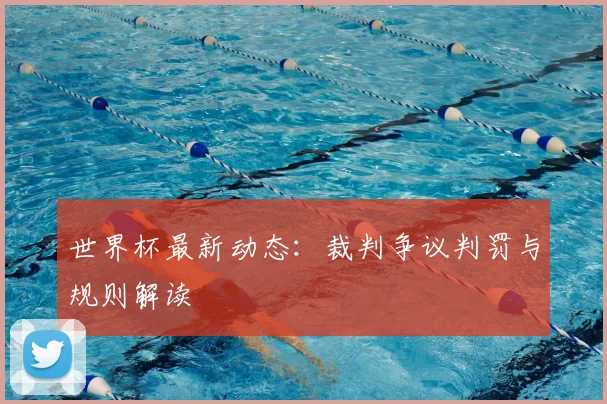 世界杯最新动态:裁判争议判罚与规则解读