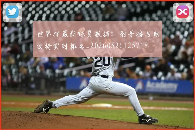 世界杯最新球员数据：射手榜与助攻榜实时排名_20260526125718