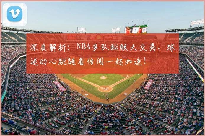 深度解析:NBA多队酝酿大交易,球迷的心跳随着传闻一起加速!