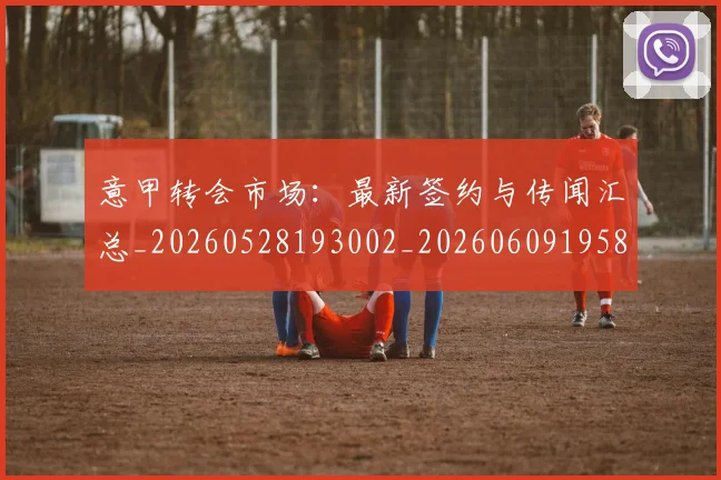 意甲转会市场：最新签约与传闻汇总_20260528193002_20260609195847