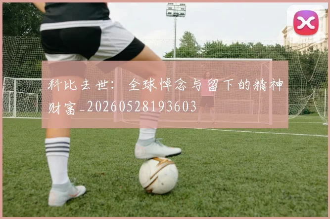 科比去世:全球悼念与留下的精神财富_20260528193603