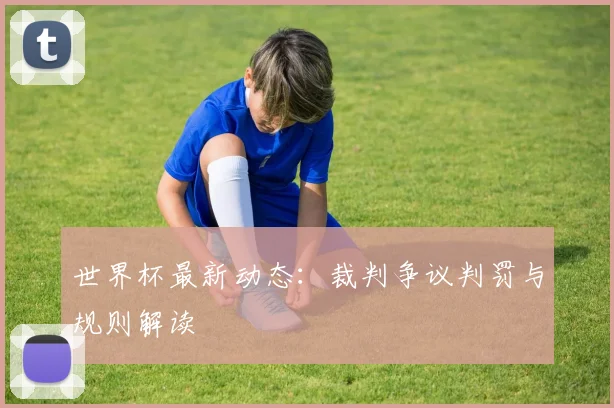 世界杯最新动态:裁判争议判罚与规则解读