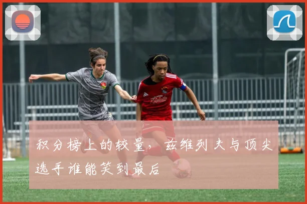 积分榜上的较量,兹维列夫与顶尖选手谁能笑到最后