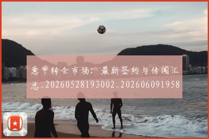 意甲转会市场：最新签约与传闻汇总_20260528193002_20260609195847