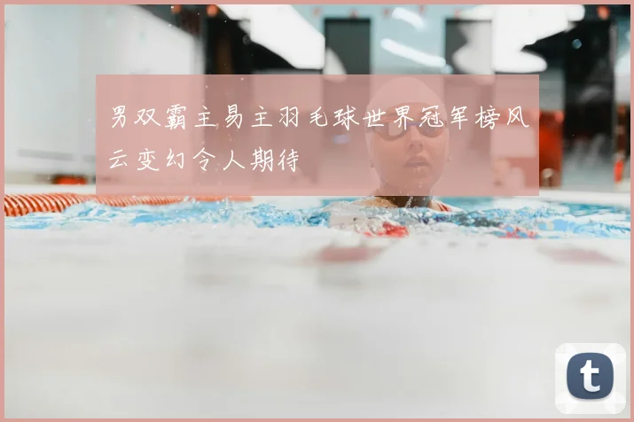 男双霸主易主羽毛球世界冠军榜风云变幻令人期待