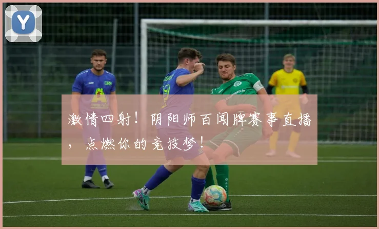激情四射！阴阳师百闻牌赛事直播，点燃你的竞技梦！