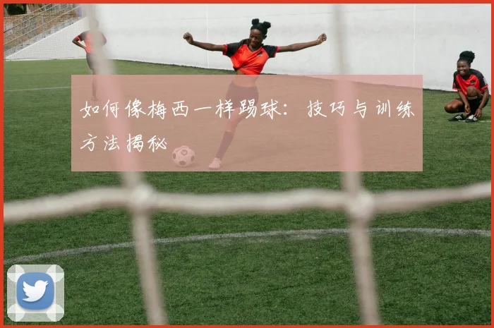 如何像梅西一样踢球:技巧与训练方法揭秘