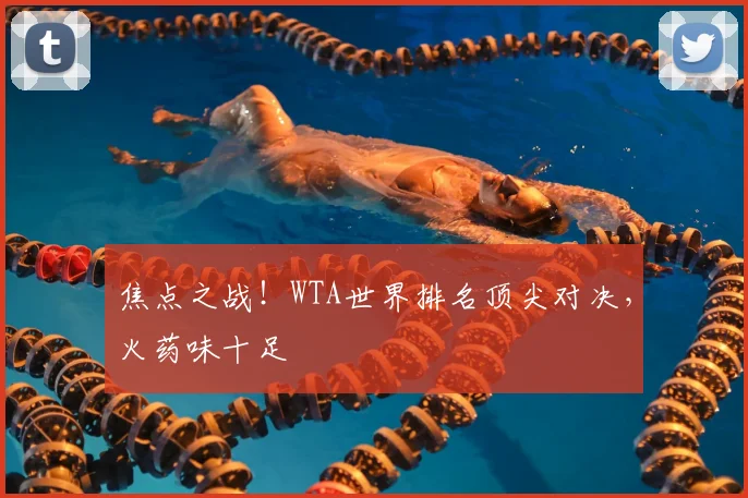 焦点之战!WTA世界排名顶尖对决,火药味十足