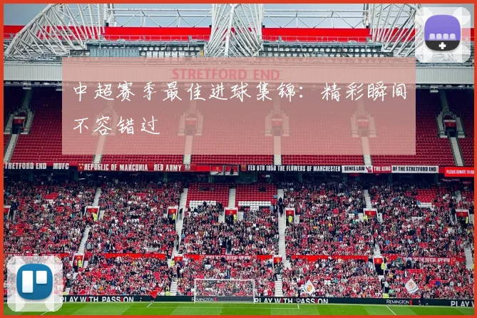 中超赛季最佳进球集锦：精彩瞬间不容错过