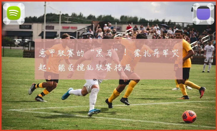 意甲联赛的“黑马”！蒙扎异军突起，能否搅乱联赛格局