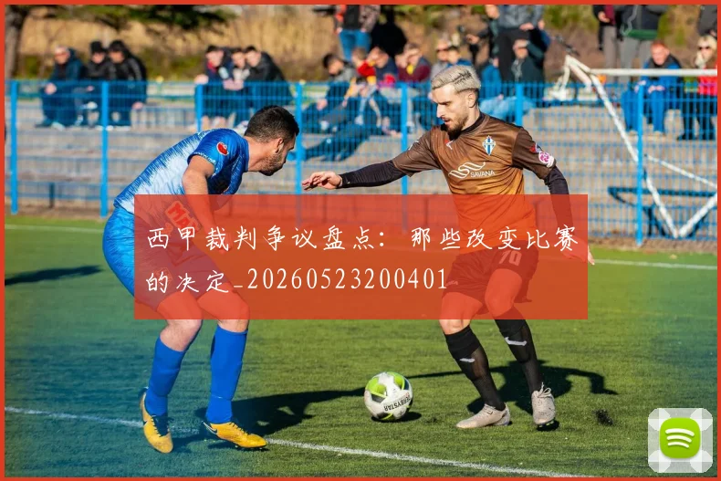 西甲裁判争议盘点:那些改变比赛的决定_20260523200401