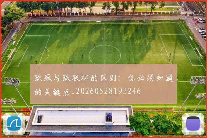 欧冠与欧联杯的区别：你必须知道的关键点_20260528193246