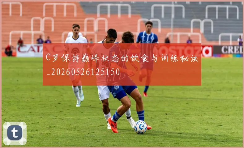 C罗保持巅峰状态的饮食与训练秘诀_20260526125150