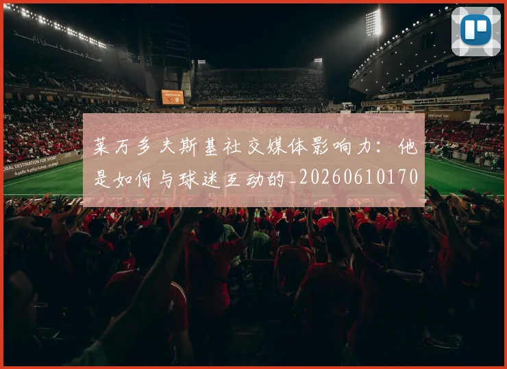 莱万多夫斯基社交媒体影响力：他是如何与球迷互动的_20260610170133