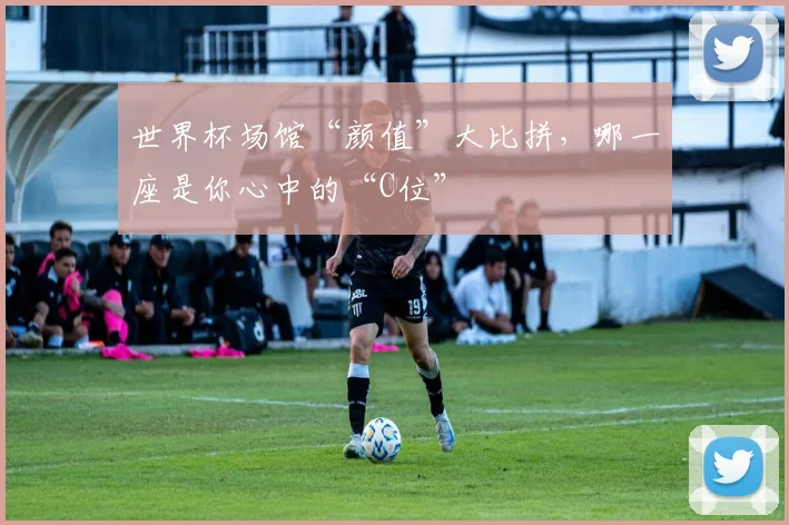 世界杯场馆“颜值”大比拼,哪一座是你心中的“C位”