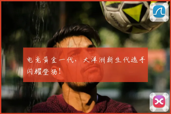 电竞黄金一代，大洋洲新生代选手闪耀登场！