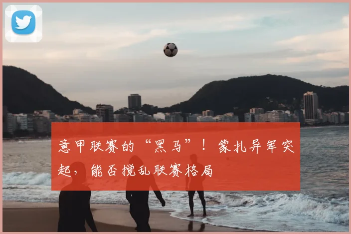 意甲联赛的“黑马”！蒙扎异军突起，能否搅乱联赛格局