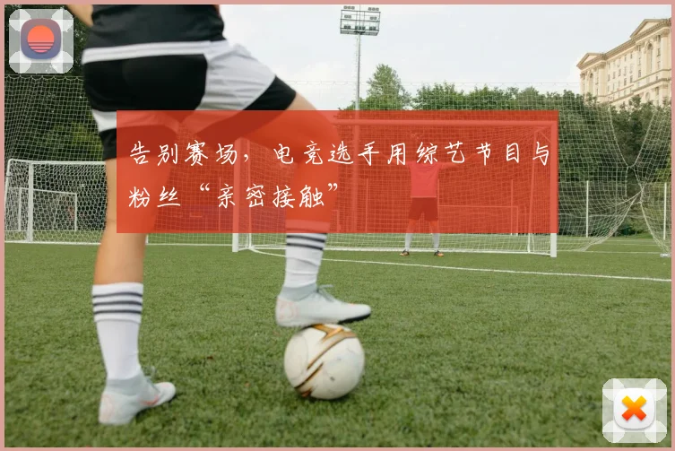 告别赛场,电竞选手用综艺节目与粉丝“亲密接触”