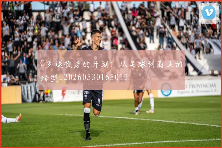 C罗退役后的计划：从足球到商业的转型_20260530165013