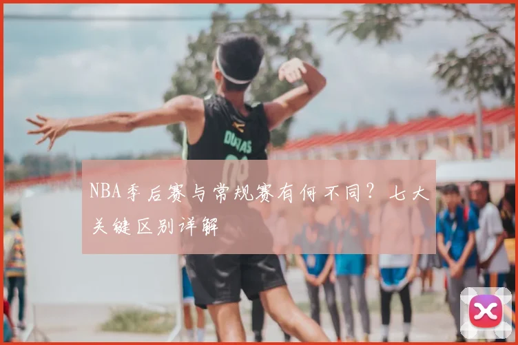 NBA季后赛与常规赛有何不同?七大关键区别详解