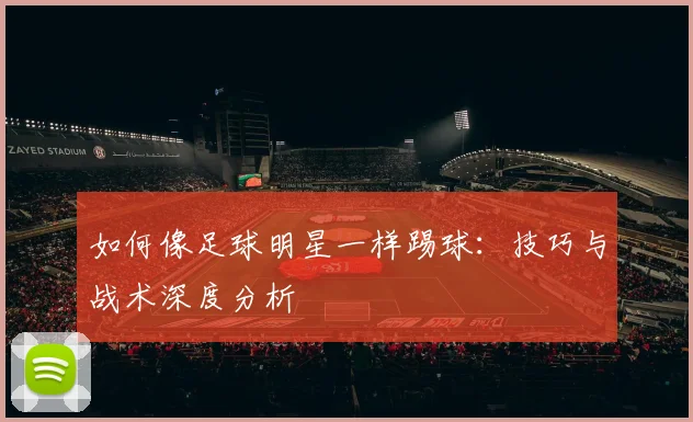 如何像足球明星一样踢球：技巧与战术深度分析