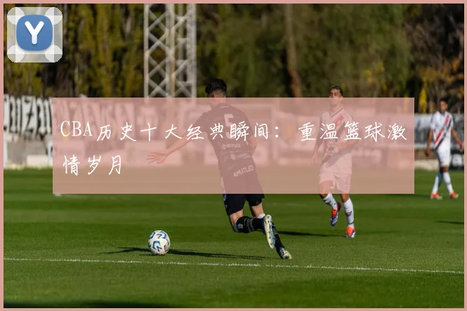 CBA历史十大经典瞬间：重温篮球激情岁月
