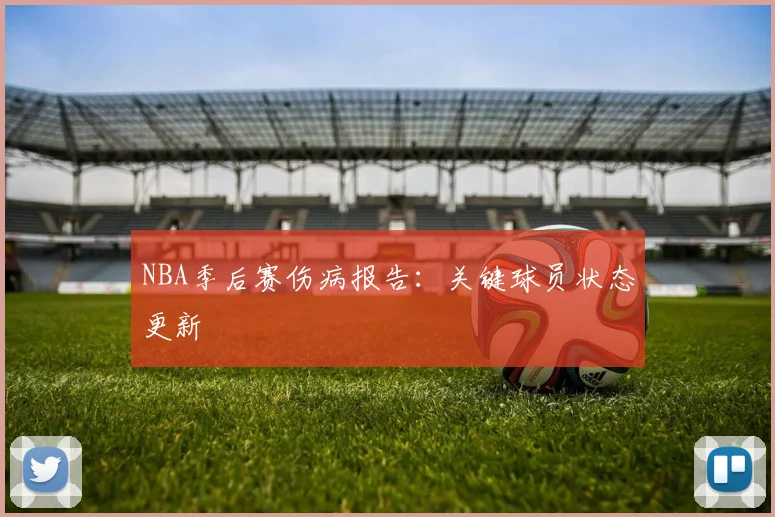 NBA季后赛伤病报告：关键球员状态更新