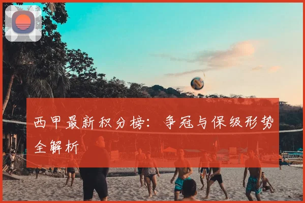 西甲最新积分榜:争冠与保级形势全解析