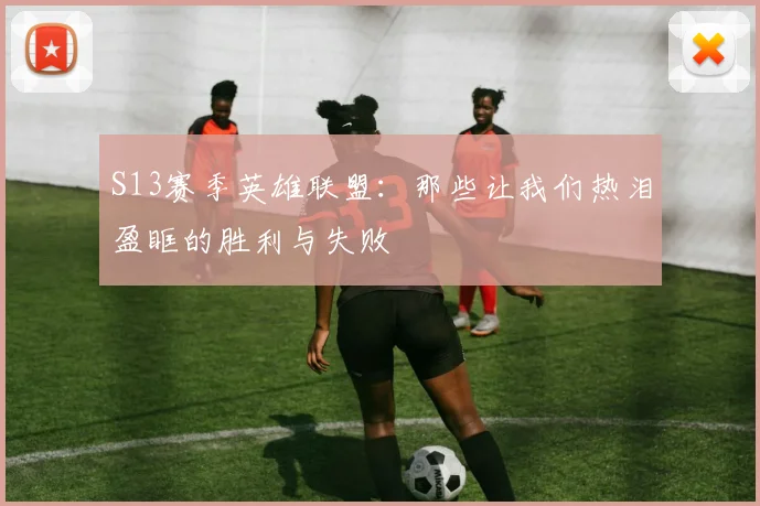 S13赛季英雄联盟：那些让我们热泪盈眶的胜利与失败