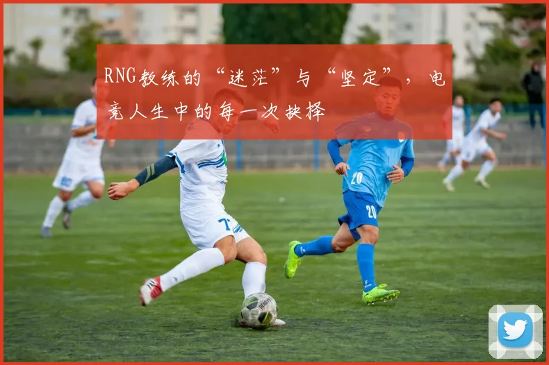 RNG教练的“迷茫”与“坚定”，电竞人生中的每一次抉择