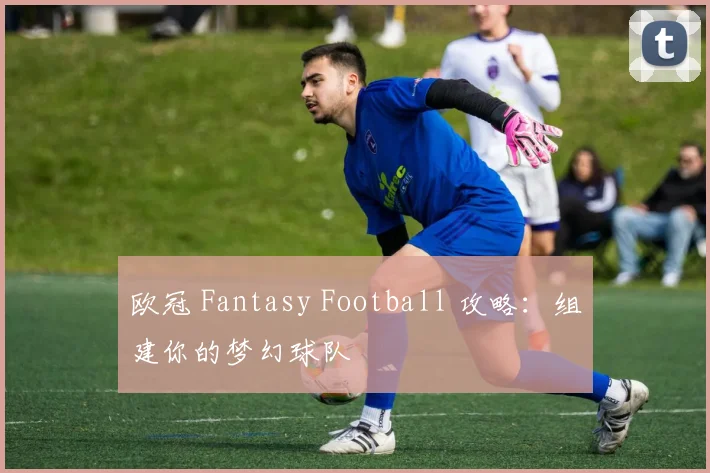 欧冠 Fantasy Football 攻略：组建你的梦幻球队