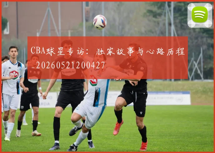 CBA球星专访:独家故事与心路历程_20260521200427