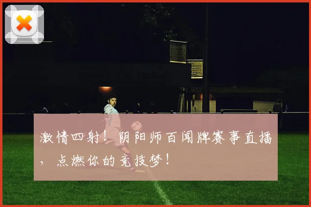激情四射!阴阳师百闻牌赛事直播,点燃你的竞技梦!