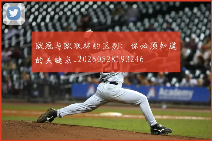 欧冠与欧联杯的区别：你必须知道的关键点_20260528193246