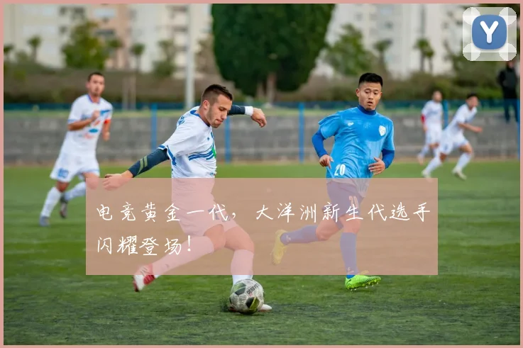 电竞黄金一代，大洋洲新生代选手闪耀登场！