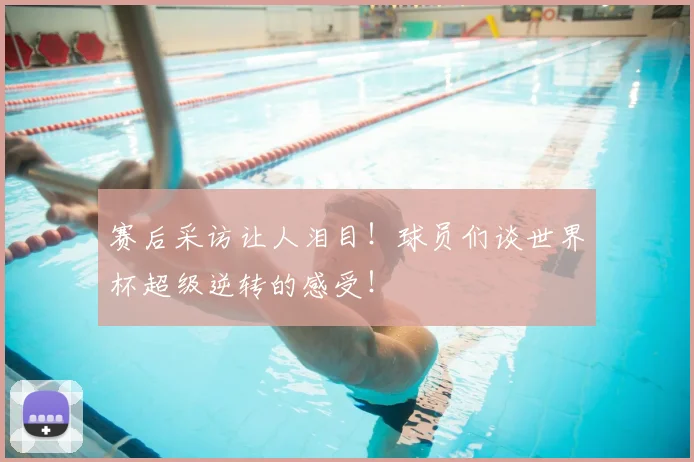 赛后采访让人泪目！球员们谈世界杯超级逆转的感受！