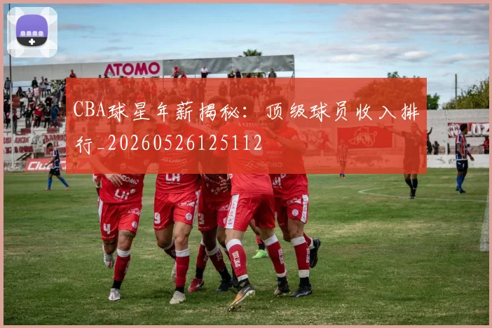 CBA球星年薪揭秘：顶级球员收入排行_20260526125112