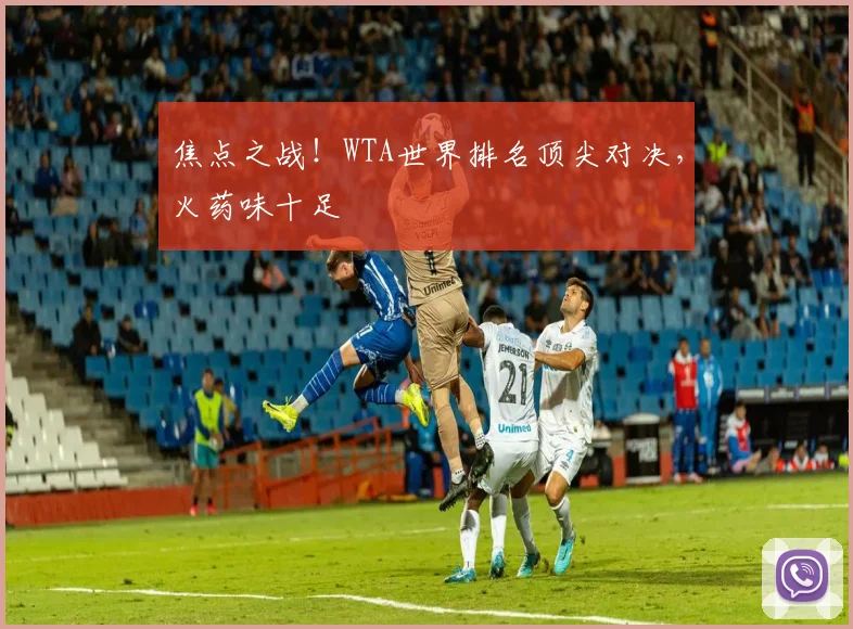 焦点之战！WTA世界排名顶尖对决，火药味十足