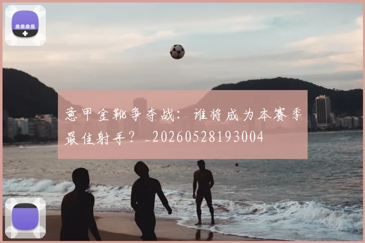 意甲金靴争夺战：谁将成为本赛季最佳射手？_20260528193004