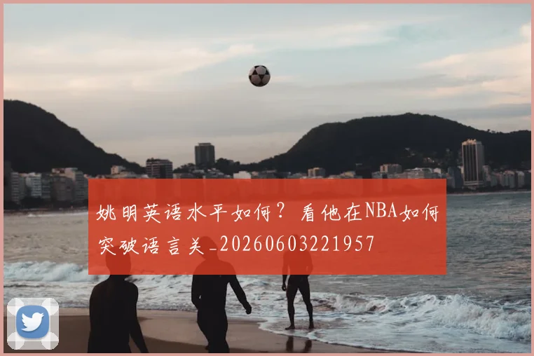 姚明英语水平如何？看他在NBA如何突破语言关_20260603221957