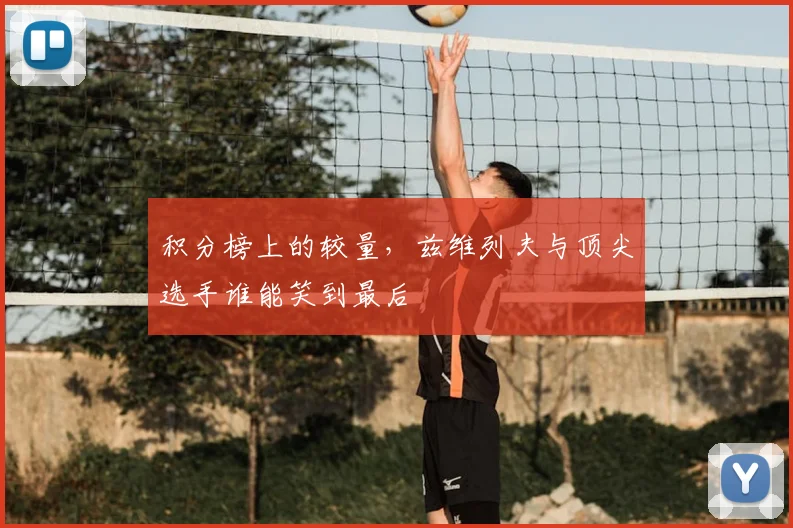积分榜上的较量，兹维列夫与顶尖选手谁能笑到最后