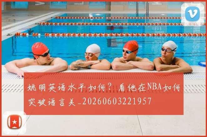 姚明英语水平如何？看他在NBA如何突破语言关_20260603221957