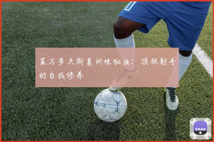 莱万多夫斯基训练秘诀：顶级射手的自我修养