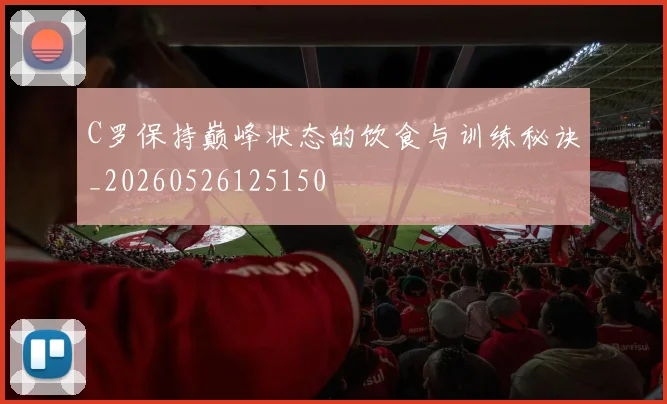C罗保持巅峰状态的饮食与训练秘诀_20260526125150