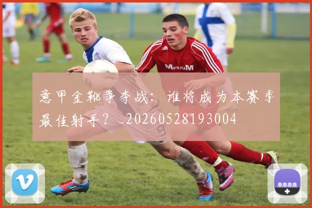 意甲金靴争夺战：谁将成为本赛季最佳射手？_20260528193004